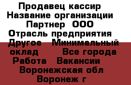 Продавец-кассир › Название организации ­ Партнер, ООО › Отрасль предприятия ­ Другое › Минимальный оклад ­ 1 - Все города Работа » Вакансии   . Воронежская обл.,Воронеж г.